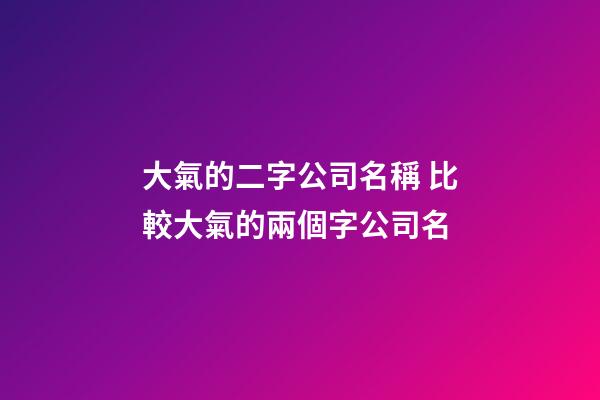 大氣的二字公司名稱 比較大氣的兩個字公司名